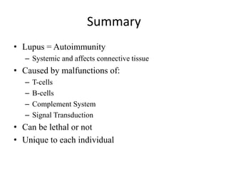 Summary
• Lupus = Autoimmunity
– Systemic and affects connective tissue
• Caused by malfunctions of:
– T-cells
– B-cells
– Complement System
– Signal Transduction
• Can be lethal or not
• Unique to each individual
 