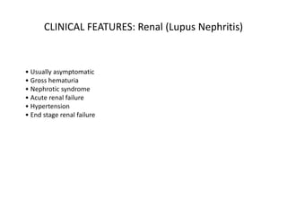 • Usually asymptomatic
• Gross hematuria
• Nephrotic syndrome
• Acute renal failure
• Hypertension
• End stage renal failure
CLINICAL FEATURES: Renal (Lupus Nephritis)
 