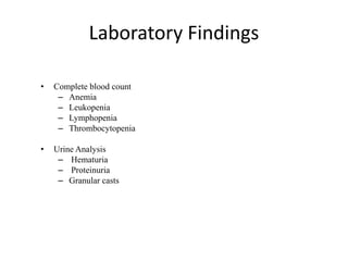Laboratory Findings
• Complete blood count
– Anemia
– Leukopenia
– Lymphopenia
– Thrombocytopenia
• Urine Analysis
– Hematuria
– Proteinuria
– Granular casts
 