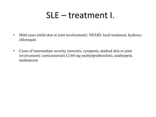 SLE – treatment I.
• Mild cases (mild skin or joint involvement): NSAID, local treatment, hydroxy-
chloroquin
• Cases of intermediate severity (serositis, cytopenia, marked skin or joint
involvement): corticosteroid (12-64 mg methylprednisolon), azathioprin,
methotrexat
 