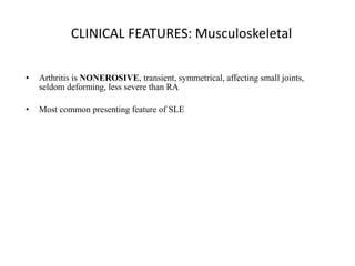 CLINICAL FEATURES: Musculoskeletal
• Arthritis is NONEROSIVE, transient, symmetrical, affecting small joints,
seldom deforming, less severe than RA
• Most common presenting feature of SLE
 