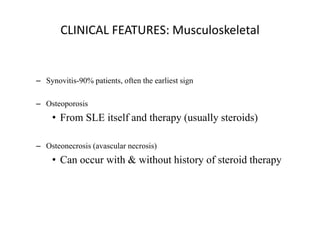CLINICAL FEATURES: Musculoskeletal
– Synovitis-90% patients, often the earliest sign
– Osteoporosis
• From SLE itself and therapy (usually steroids)
– Osteonecrosis (avascular necrosis)
• Can occur with & without history of steroid therapy
 