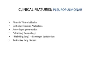 CLINICAL FEATURES: PLEUROPULMONAR
• Pleuritis/Pleural effusion
• Infiltrates/ Discoid Atelectasis
• Acute lupus pneumonitis
• Pulmonary hemorrhage
• “Shrinking lung” - diaphragm dysfunction
• Restrictive lung disease
 