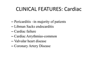 CLINICAL FEATURES: Cardiac
– Pericarditis –in majority of patients
– Libman Sacks endocarditis
– Cardiac failure
– Cardiac Arrythmias-common
– Valvular heart disease
– Coronary Artery Disease
 