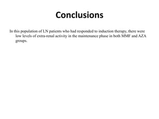 Conclusions
In this population of LN patients who had responded to induction therapy, there were
low levels of extra-renal activity in the maintenance phase in both MMF and AZA
groups.
 