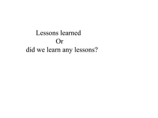 Lessons learned
Or
did we learn any lessons?
 