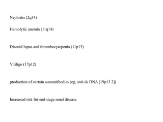 Nephritis (2q34)
Hemolytic anemia (11q14)
Discoid lupus and thrombocytopenia (11p13)
Vitiligo (17p12)
production of certain autoantibodies (eg, anti-ds DNA [19p13.2])
Increased risk for end stage renal disease
 