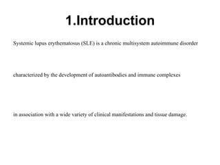 1.Introduction
Systemic lupus erythematosus (SLE) is a chronic multisystem autoimmune disorder
characterized by the development of autoantibodies and immune complexes
in association with a wide variety of clinical manifestations and tissue damage.
 