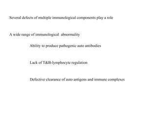 Several defects of multiple immunological components play a role
A wide range of immunological abnormality
Ability to produce pathogenic auto antibodies
Lack of T&B-lymphocyte regulation
Defective clearance of auto antigens and immune complexes
 