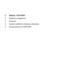 1. Defects -NETOSIS
2. Defective-Apoptosis
3. Necrosis
4. Leads to defective immune clearence.
5. Increased rate of CD4/CD8
 