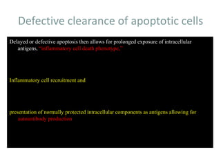 Defective clearance of apoptotic cells
Delayed or defective apoptosis then allows for prolonged exposure of intracellular
antigens, “inflammatory cell death phenotype,”
Inflammatory cell recruitment and
presentation of normally protected intracellular components as antigens allowing for
autoantibody production
 
