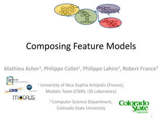 Composing Feature Models

Mathieu Acher1, Philippe Collet1, Philippe Lahire1, Robert France2

              1 University
                         of Nice Sophia Antipolis (France),
                  Modalis Team (CNRS, I3S Laboratory)
                    2 Computer Science Department,
                        Colorado State University
                                                              1
 