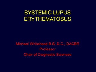 SYSTEMIC LUPUS ERYTHEMATOSUS Michael Whitehead B.S, D.C., DACBR Professor Chair of Diagnostic Sciences 