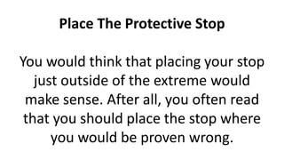 Place The Protective Stop
You would think that placing your stop
just outside of the extreme would
make sense. After all, you often read
that you should place the stop where
you would be proven wrong.
 