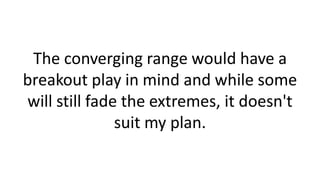 The converging range would have a
breakout play in mind and while some
will still fade the extremes, it doesn't
suit my plan.
 