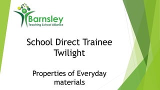 School Direct Trainee
Twilight
Properties of Everyday
materials
 
