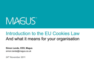 Introduction to the EU Cookies Law
And what it means for your organisation

Simon Lande, CEO, Magus
simon.lande@magus.co.uk

24th November 2011
 
