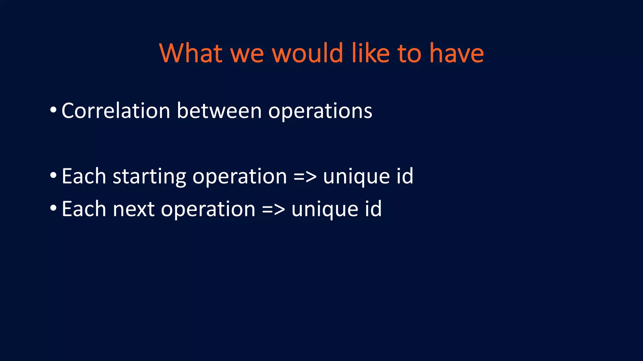 What we would like to have
•Correlation between operations
•Each starting operation => unique id
•Each next operation => unique id
 