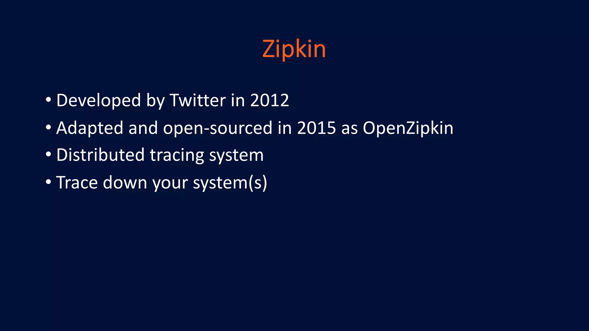 Zipkin
• Developed by Twitter in 2012
• Adapted and open-sourced in 2015 as OpenZipkin
• Distributed tracing system
• Trace down your system(s)
 