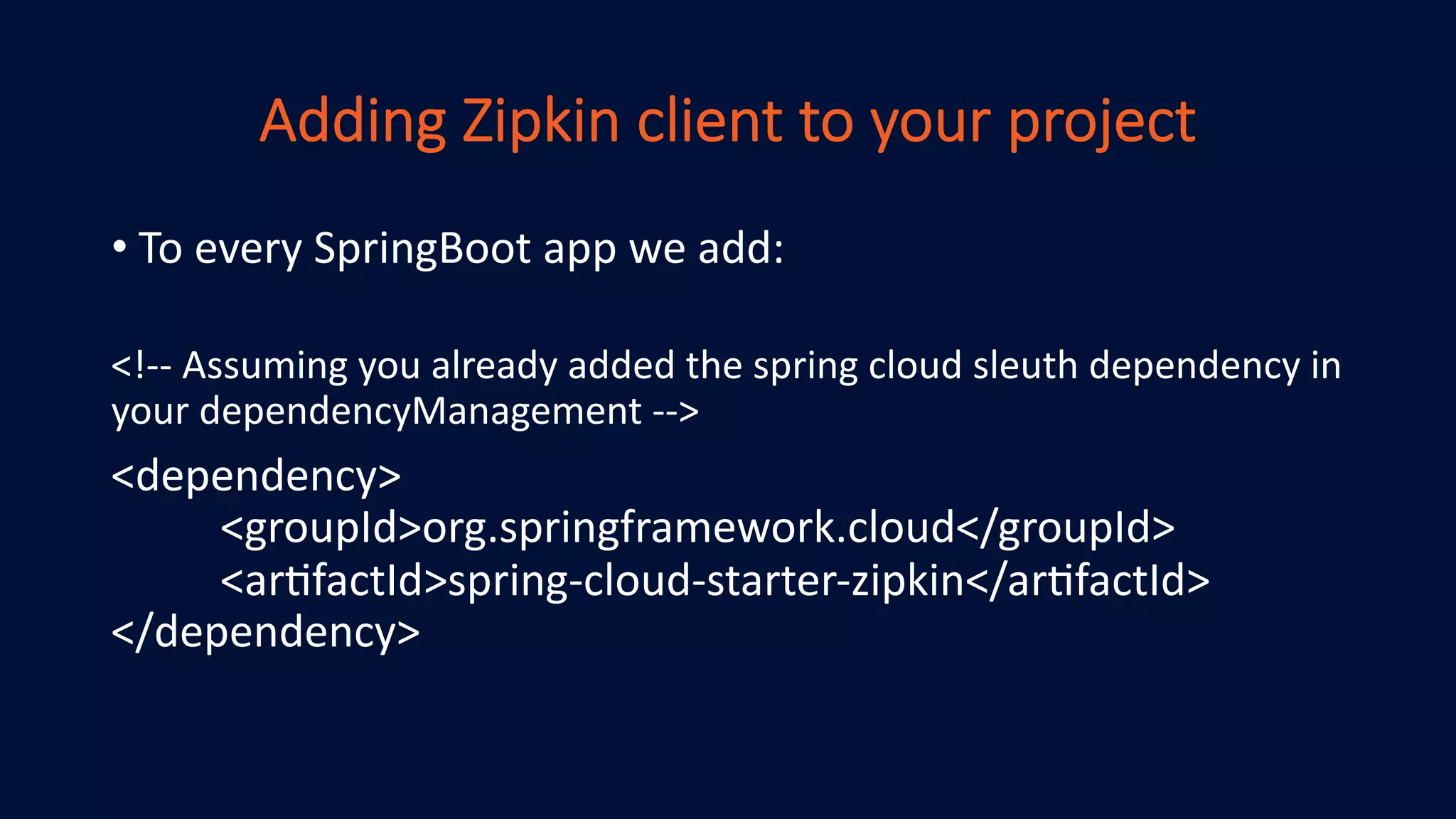 Adding Zipkin client to your project
• To every SpringBoot app we add:
<!-- Assuming you already added the spring cloud sleuth dependency in
your dependencyManagement -->
<dependency>
<groupId>org.springframework.cloud</groupId>
<arDfactId>spring-cloud-starter-zipkin</arDfactId>
</dependency>
 