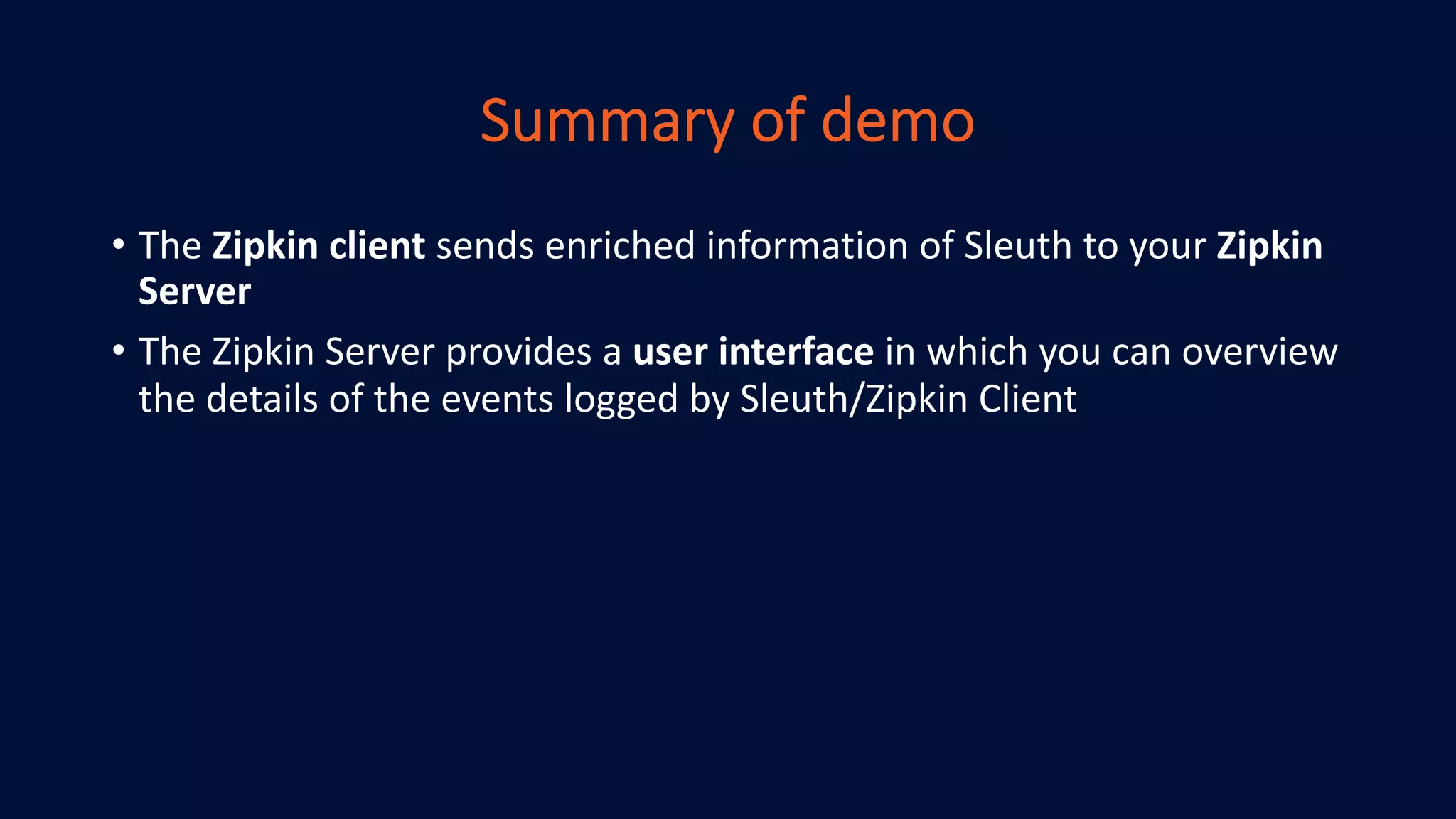 Summary of demo
• The Zipkin client sends enriched information of Sleuth to your Zipkin
Server
• The Zipkin Server provides a user interface in which you can overview
the details of the events logged by Sleuth/Zipkin Client
 