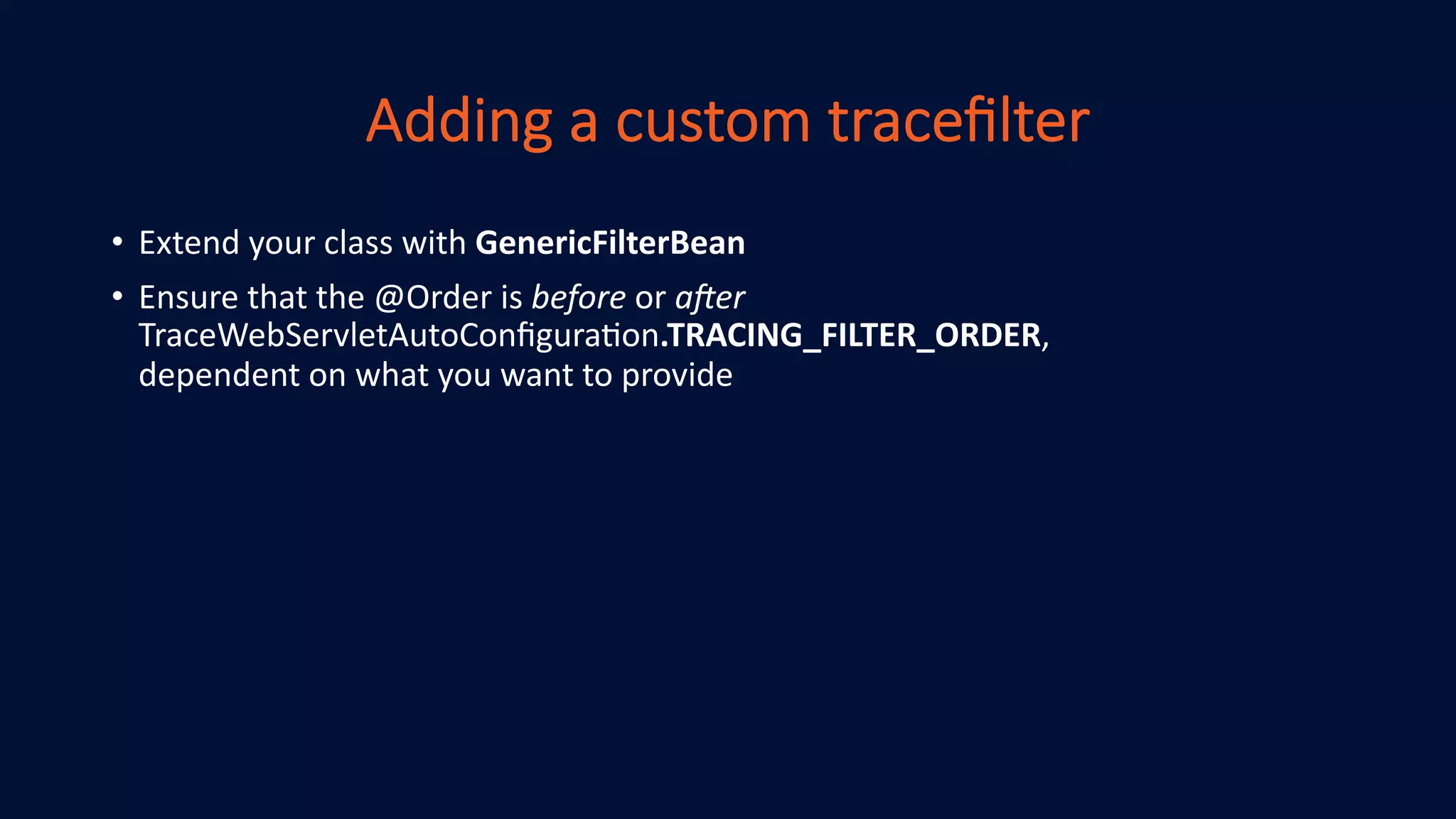 Adding a custom traceﬁlter
• Extend your class with GenericFilterBean
• Ensure that the @Order is before or a'er
TraceWebServletAutoConﬁgura>on.TRACING_FILTER_ORDER,
dependent on what you want to provide
 