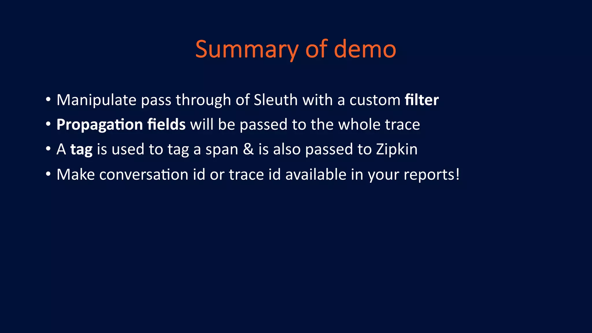 Summary of demo
• Manipulate pass through of Sleuth with a custom ﬁlter
• Propaga+on ﬁelds will be passed to the whole trace
• A tag is used to tag a span & is also passed to Zipkin
• Make conversa<on id or trace id available in your reports!
 
