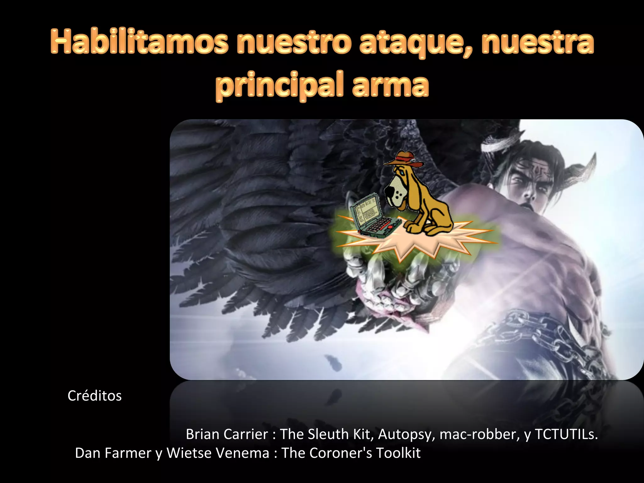 Créditos	
  
	
  
	
  	
  	
  	
  	
  	
  	
  	
  	
  	
  	
  	
  Brian	
  Carrier	
  :	
  The	
  Sleuth	
  Kit,	
  Autopsy,	
  mac-­‐robber,	
  y	
  TCTUTILs.	
  	
  	
  
	
  	
  Dan	
  Farmer	
  y	
  Wietse	
  Venema	
  :	
  The	
  Coroner's	
  Toolkit	
  
 