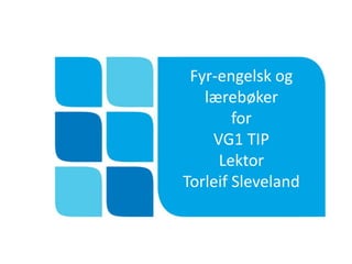 Fyr-engelsk og 
lærebøker 
for 
VG1 TIP 
Lektor 
Torleif Sleveland 
 