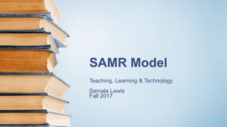 SAMR Model
Teaching, Learning & Technology
Samala Lewis
Fall 2017
 