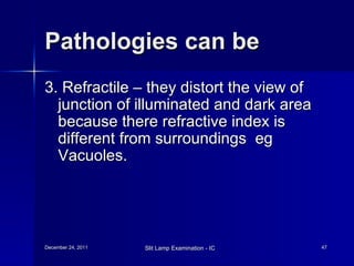 Pathologies can be  3. Refractile – they distort the view of junction of illuminated and dark area because there refractive index is different from surroundings  eg Vacuoles. 