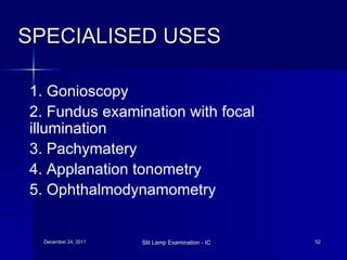 SPECIALISED USES  1. Gonioscopy  2. Fundus examination with focal  illumination  3. Pachymatery 4. Applanation tonometry  5. Ophthalmodynamometry 