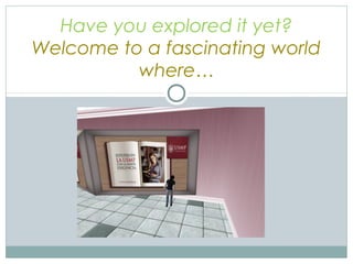 Have you explored it yet?
Welcome to a fascinating world
where…
 