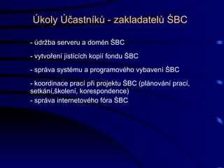 Úkoly Účastníků - zakladatelů ŚBC - údržba serveru a domén ŚBC - vytvoření jistících kopií fondu ŚBC - správa systému a programového vybavení ŚBC - koordinace prací při projektu ŚBC (plánování prací, setkání,školení, korespondence) - správa internetového fóra ŚBC 