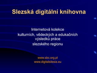 Slezsk á digitální knihovna Internetová kolekce kulturních, vědeckých a edukačních výsledků práce slezského regionu www.sbc.org.pl www.digitalsilesia.eu 