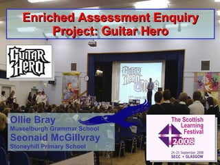 Enriched Assessment Enquiry Project: Guitar Hero Ollie Bray Musselburgh Grammar School Seonaid McGillvray Stoneyhill Primary School 
