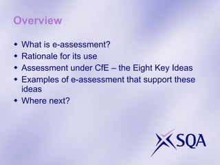 Overview What is e-assessment?  Rationale for its use Assessment under CfE – the Eight Key Ideas Examples of e-assessment that support these ideas Where next? 