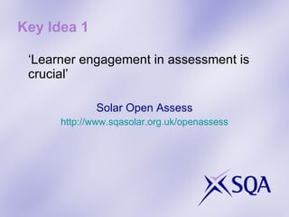 Key Idea 1 ‘ Learner engagement in assessment is crucial’ Solar Open Assess http://www.sqasolar.org.uk/openassess 