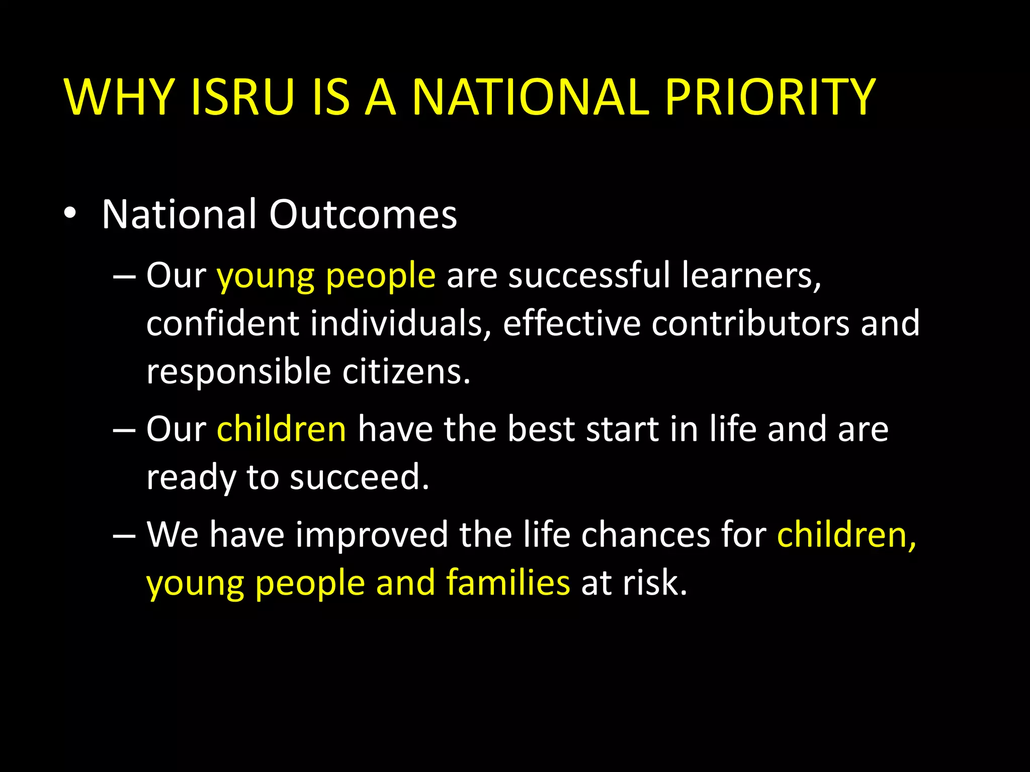 WHY ISRU IS A NATIONAL PRIORITYNational OutcomesOur young people are successful learners, confident individuals, effective contributors and responsible citizens.Our children have the best start in life and are ready to succeed.We have improved the life chances for children, young people and families at risk.