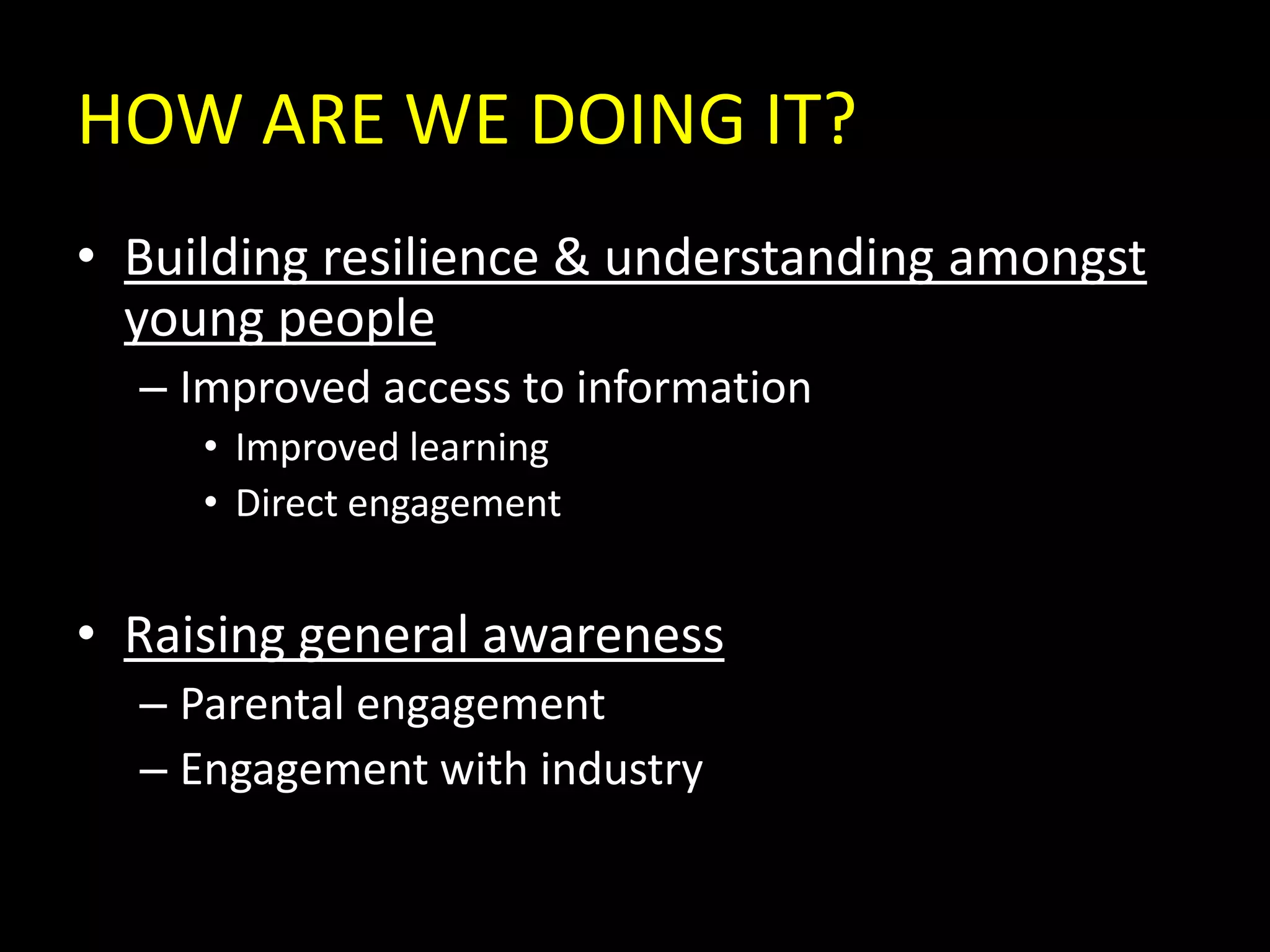 HOW ARE WE DOING IT?Building resilience & understanding amongst young peopleImproved access to informationImproved learningDirect engagementRaising general awarenessParental engagementEngagement with industry
