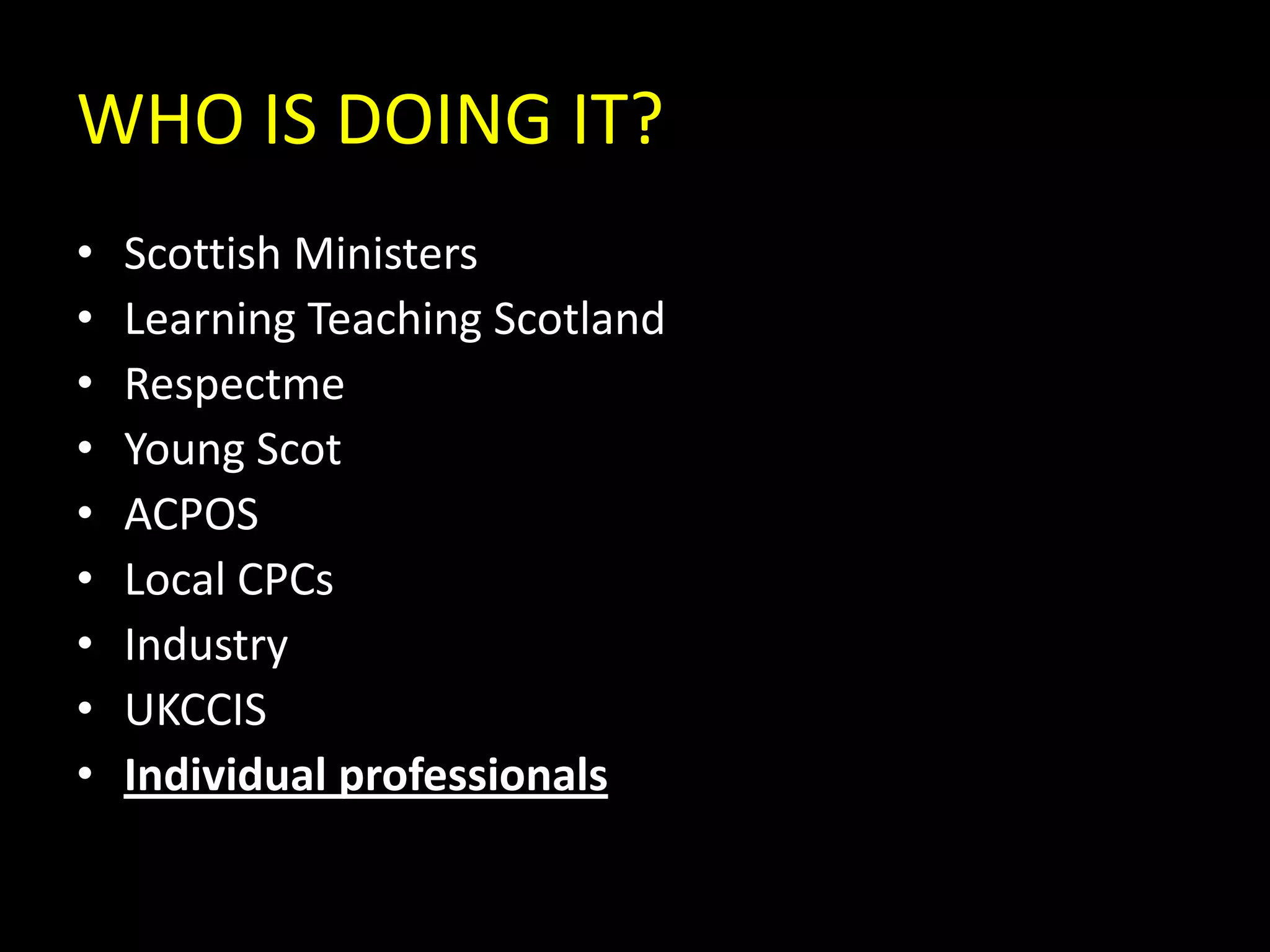 WHO IS DOING IT?Scottish MinistersLearning Teaching ScotlandRespectmeYoung ScotACPOSLocal CPCsIndustryUKCCISIndividual professionals