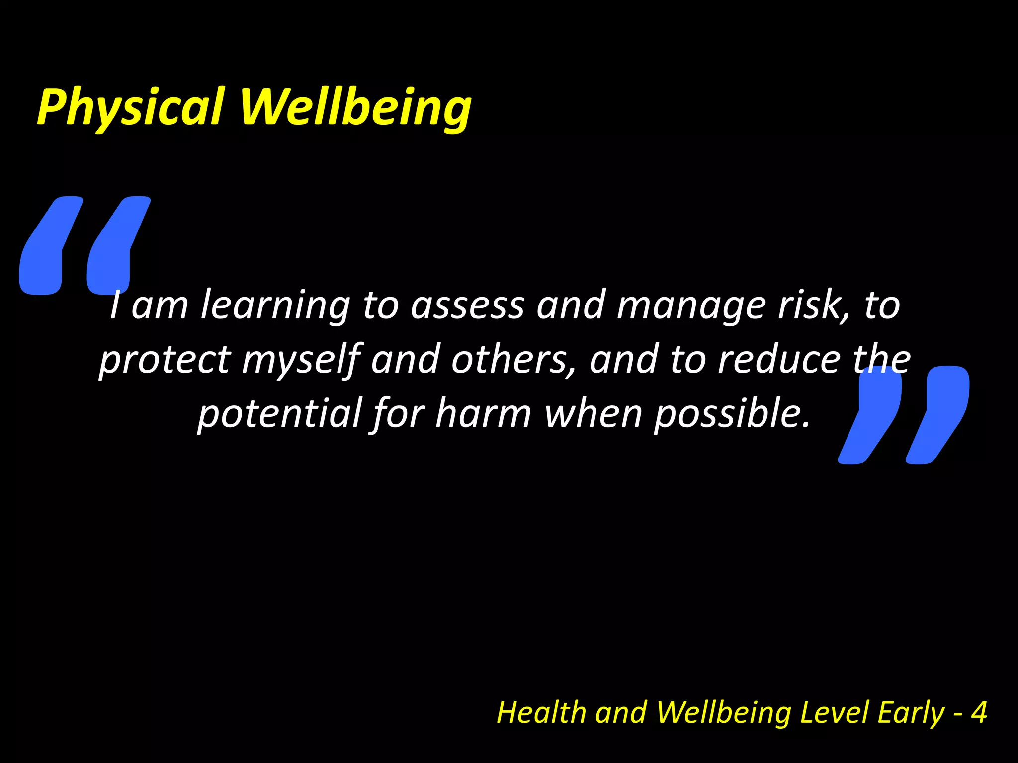 Physical Wellbeing“I am learning to assess and manage risk, to protect myself and others, and to reduce the potential for harm when possible. ”Health and Wellbeing Level Early - 4