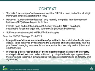 CONTEXT
• “Forests & landscapes” not a new concept for CIFOR – been part of the strategic
framework since establishment in...