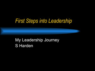 First Steps into Leadership My Leadership Journey S Harden 