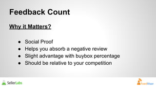 Feedback Count 
Why it Matters? 
● Social Proof 
● Helps you absorb a negative review 
● Slight advantage with buybox percentage 
● Should be relative to your competition 
 