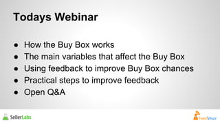 Todays Webinar 
● How the Buy Box works 
● The main variables that affect the Buy Box 
● Using feedback to improve Buy Box chances 
● Practical steps to improve feedback 
● Open Q&A 
 