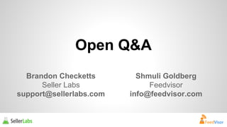Open Q&A 
Brandon Checketts 
Seller Labs 
support@sellerlabs.com 
Shmuli Goldberg 
Feedvisor 
info@feedvisor.com 
