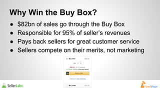 Why Win the Buy Box? 
● $82bn of sales go through the Buy Box 
● Responsible for 95% of seller’s revenues 
● Pays back sellers for great customer service 
● Sellers compete on their merits, not marketing 
 