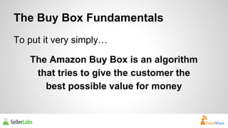 The Buy Box Fundamentals 
To put it very simply… 
The Amazon Buy Box is an algorithm 
that tries to give the customer the 
best possible value for money 
 