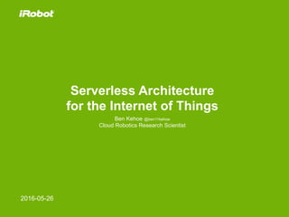 Serverless Architecture
for the Internet of Things
Ben Kehoe @ben11kehoe
Cloud Robotics Research Scientist
2016-05-26
 